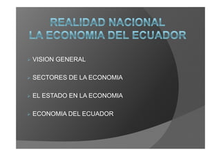 VISION GENERAL

SECTORES DE LA ECONOMIA

EL ESTADO EN LA ECONOMIA

ECONOMIA DEL ECUADOR
 