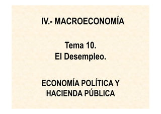 IV.- MACROECONOMÍA

      Tema 10.
   El Desempleo.

ECONOMÍA POLÍTICA Y
 HACIENDA PÚBLICA
 