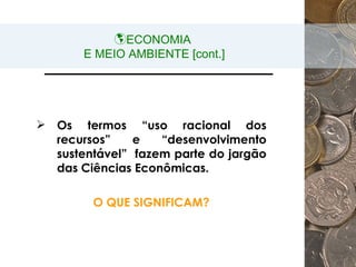 ECONOMIA  E MEIO AMBIENTE [cont.] Os termos “uso racional dos recursos” e “desenvolvimento sustentável”  fazem parte do jargão das Ciências Econômicas. O QUE SIGNIFICAM? 