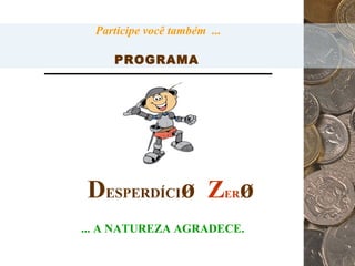 D ESPERDÍCI ø   Z ER ø Participe você também  ... PROGRAMA ... A NATUREZA AGRADECE.   