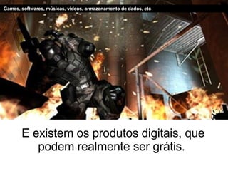 E existem os produtos digitais, que podem realmente ser grátis.  Games, softwares, músicas, vídeos, armazenamento de dados, etc 