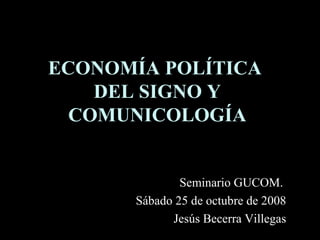 ECONOMÍA POLÍTICA  DEL SIGNO Y COMUNICOLOGÍA ,[object Object],[object Object],[object Object]