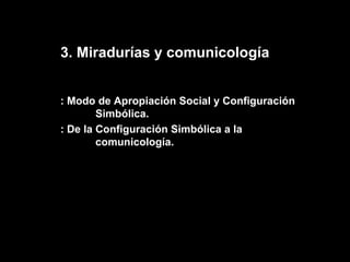 3. Miradurías y comunicología : Modo de Apropiación Social y Configuración    Simbólica. : De la Configuración Simbólica a la  comunicología. 