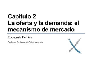 Capítulo 2
La oferta y la demanda: el
mecanismo de mercado
Economía Política
Profesor Dr. Manuel Salas Velasco
 