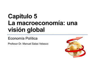 Capítulo 5
La macroeconomía: una
visión global
Economía Política
Profesor Dr. Manuel Salas Velasco
 