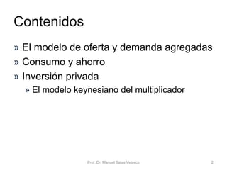 • Demanda agregada: consumo y ahorro
• Inversión privada. El modelo keynesiano del
multiplicador
• Demanda agregada y política fiscal keynesiana:
el multiplicador del gasto, los impuestos y las
transferencias
• Determinación de la renta de equilibrio en una
economía abierta
Prof. Dr. Manuel Salas Velasco 2
Contenidos
Economía Política Capítulo 6
 