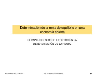 Economía Política Capítulo 6 Prof. Dr. Manuel Salas Velasco 48
Determinación de la renta de equilibrio en una
economía abierta
EL PAPEL DEL SECTOR EXTERIOR EN LA
DETERMINACIÓN DE LA RENTA
 