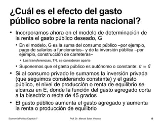 Cuasi-dinero
Prof. Dr. Manuel Salas Velasco 13
• Hay otros depósitos bancarios que no son dinero
en sentido estricto, pero se consideran dinero en
sentido amplio
• Depósitos de ahorro (libretas de ahorro)
• No se pueden emitir cheques
• Menos líquidos que los depósitos a la vista
• Depósitos a plazo
• Existe una penalización si se retiran los fondos
• Mayor rentabilidad
• Nota. El cheque y la tarjeta de crédito/débito no
son dinero; son formas de movilizar (de
trasladar) el dinero.
Economía Política Capítulo 7
 