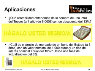 Los bancos y la creación de dinero
bancario
Prof. Dr. Manuel Salas Velasco 28
Activo Pasivo
Reservas ……….
Préstamo Sr. D …
20 €
80 €
100 €
Balance Banco X
c/c Sr. A ….
Activo Pasivo
Reservas ……….
Préstamo Sr. K …
16 €
64 €
80 €
Balance Banco Y
c/c Sr. D …….
Activo Pasivo
Reservas …….
Préstamo Sr. N
12,80 €
51,20 €
64 €
Balance Banco Z
c/c Sr. K ….
•En sentido estricto, está
integrado únicamente por los
depósitos a la vista (cuentas
corrientes) mantenidos por el
público en los bancos
comerciales
Dinero
bancario
Si el proceso continúa indefinidamente
en la misma forma, el dinero a
disposición del público será:
100 + 80 + 64 + 51,2 + ... = 500 €
A través del proceso de expansión múltiple de
los depósitos bancarios se está creando
dinero bancario en la proporción del
multiplicador (en el ejemplo anterior:
m = 1/0,2 = 5)
multiplicador monetarioprimer término
Depósitos totales = Depósito inicial • m
= 100
1
𝑐𝑜𝑒𝑓𝑖𝑐𝑖𝑒𝑛𝑡𝑒 𝑑𝑒 𝑐𝑎𝑗𝑎
Economía Política Capítulo 7
 