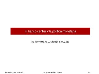 El banco central y la política monetaria
EL SISTEMA FINANCIERO ESPAÑOL
Prof. Dr. Manuel Salas Velasco 54Economía Política Capítulo 7
 