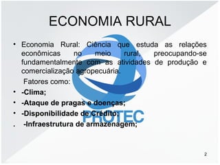 ECONOMIA RURAL
• Economia Rural: Ciência que estuda as relações
econômicas no meio rural, preocupando-se
fundamentalmente ...