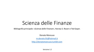 Scienza delle Finanze
Bibliografia principale: «Scienza delle Finanze», Harvey S. Rosen e Ted Gayer.
Donato Mancuso
donatomancuso@gmail.com
http://donatomancuso.blogspot.com
Versione 1.3
 