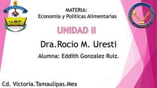 MATERIA:
Economia y Políticas Alimentarias
Dra.Rocio M. Uresti
Cd. Victoria.Tamaulipas.Mex
Alumna: Eddith Gonzalez Ruiz.
 
