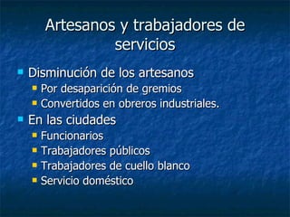 Artesanos y trabajadores de servicios Disminución de los artesanos Por desaparición de gremios Convertidos en obreros industriales. En las ciudades Funcionarios Trabajadores públicos Trabajadores de cuello blanco Servicio doméstico 