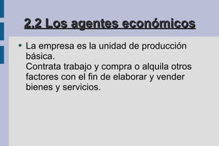 2.2 Los agentes económicos La empresa es la unidad de producción básica. Contrata trabajo y compra o alquila otros factores con el fin de elaborar y vender bienes y servicios. 