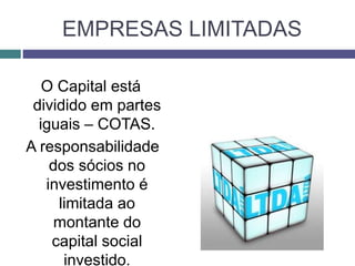 EMPRESAS LIMITADAS
O Capital está
dividido em partes
iguais – COTAS.
A responsabilidade
dos sócios no
investimento é
limitada ao
montante do
capital social
investido.
 