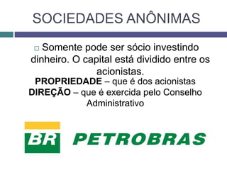 SOCIEDADES ANÔNIMAS
 Somente pode ser sócio investindo
dinheiro. O capital está dividido entre os
acionistas.
PROPRIEDADE – que é dos acionistas
DIREÇÃO – que é exercida pelo Conselho
Administrativo
 
