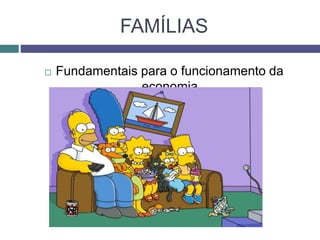 FAMÍLIAS
 Fundamentais para o funcionamento da
economia
 