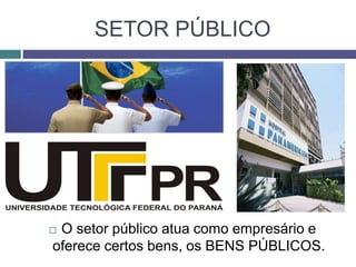 SETOR PÚBLICO
 O setor público atua como empresário e
oferece certos bens, os BENS PÚBLICOS.
 