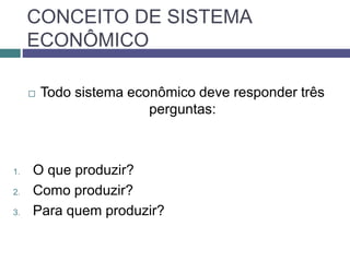 CONCEITO DE SISTEMA
ECONÔMICO
 Todo sistema econômico deve responder três
perguntas:
1. O que produzir?
2. Como produzir?
3. Para quem produzir?
 