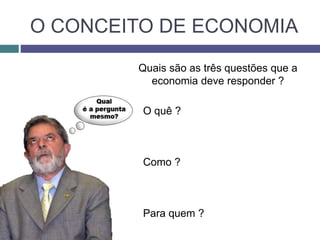O CONCEITO DE ECONOMIA
Quais são as três questões que a
economia deve responder ?
O quê ?
Como ?
Para quem ?
 