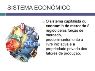 SISTEMA ECONÔMICO
 O sistema capitalista ou
economia de mercado é
regido pelas forças de
mercado,
predominantemente a
livre iniciativa e a
propriedade privada dos
fatores de produção.
 