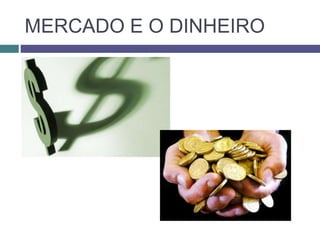 MERCADO E O DINHEIRO
 
