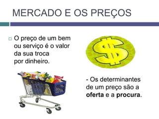 MERCADO E OS PREÇOS
 O preço de um bem
ou serviço é o valor
da sua troca
por dinheiro.
- Os determinantes
de um preço são a
oferta e a procura.
 