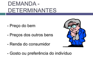 DEMANDA -
DETERMINANTES
- Preço do bem
- Preços dos outros bens
- Renda do consumidor
- Gosto ou preferência do indivíduo
 