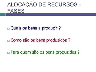 ALOCAÇÃO DE RECURSOS -
FASES
 Quais os bens a produzir ?
 Como são os bens produzidos ?
 Para quem são os bens produzidos ?
 