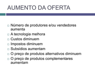 AUMENTO DA OFERTA
 Número de produtores e/ou vendedores
aumenta
 A tecnologia melhora
 Custos diminuem
 Impostos diminuem
 Subsídios aumentam
 O preço de produtos alternativos diminuem
 O preço de produtos complementares
aumentam
 