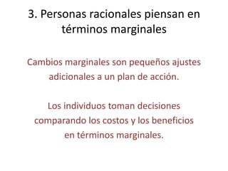 3. Personas racionales piensan en términos marginalesCambios marginales son pequeños ajustesadicionales a un plan de acción.Los individuos toman decisionescomparando los costos y los beneficiosen términos marginales.