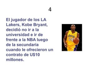 4El jugador de los LALakers, Kobe Bryant,decidió no ir a launiversidad e ir defrente a la NBA luegode la secundariacuando le ofrecieron uncontrato de U$10millones.