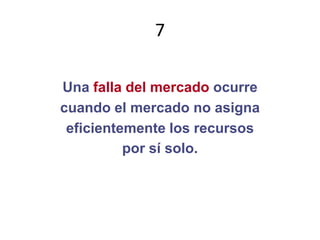 7Una falla del mercado ocurrecuando el mercado no asignaeficientemente los recursospor sí solo.