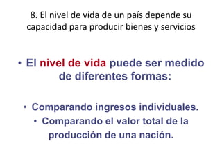 8. El nivel de vida de un país depende su capacidad para producir bienes y serviciosEl nivel de vida puede ser medido de diferentes formas:Comparando ingresos individuales.Comparando el valor total de laproducción de una nación.
