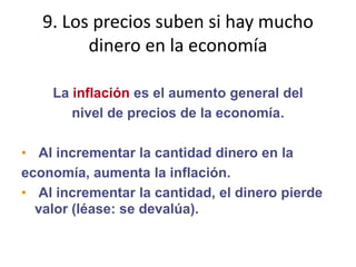 9. Los precios suben si hay mucho dinero en la economíaLa inflación es el aumento general delnivel de precios de la economía.Al incrementar la cantidad dinero en laeconomía, aumenta la inflación.Al incrementar la cantidad, el dinero pierde valor (léase: se devalúa).