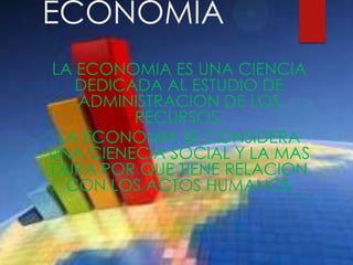 ECONOMIA
LA ECONOMIA ES UNA CIENCIA
DEDICADA AL ESTUDIO DE
ADMINISTRACION DE LOS
RECURSOS.
LA ECONOMIA SE CONSIDERA
UNA CIENECIA SOCIAL Y LA MAS
DURA POR QUE TIENE RELACION
CON LOS ACTOS HUMANOS.
 