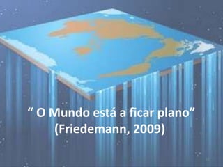 “ O Mundo está a ficar plano”
(Friedemann, 2009)
12

 