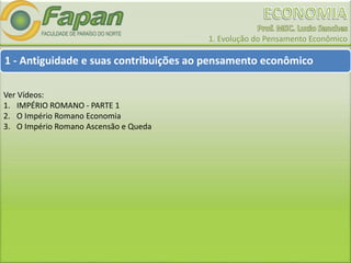 1. Evolução do Pensamento Econômico
1 - Antiguidade e suas contribuições ao pensamento econômico
Ver Vídeos:
1. IMPÉRIO ROMANO - PARTE 1
2. O Império Romano Economia
3. O Império Romano Ascensão e Queda
 