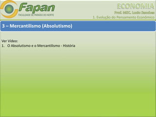 1. Evolução do Pensamento Econômico
3 – Mercantilismo (Absolutismo)
Ver Vídeo:
1. O Absolutismo e o Mercantilismo - História
 