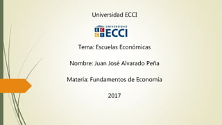 Universidad ECCI
Tema: Escuelas Económicas
Nombre: Juan José Alvarado Peña
Materia: Fundamentos de Economía
2017
 