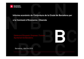 Barcelona, Abril de 2016
Informe econòmic de Conjuntura de la Ciutat de Barcelona per
a la Comissió d’Economia i Hisenda
Gerència d’Ocupació, Empresa i Turisme
Ajuntament de Barcelona
 