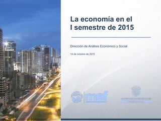Dirección de Análisis Económico y Social
14 de octubre de 2015
La economía en el  
I semestre de 2015
 