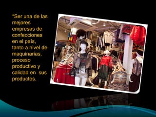 *Ser una de las
mejores
empresas de
confecciones
en el país,
tanto a nivel de
maquinarias,
proceso
productivo y
calidad en sus
productos.
 
