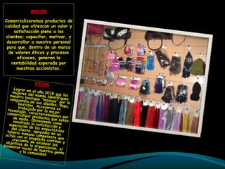 MISION

Comercializaremos productos de
calidad que ofrezcan un valor y
     satisfacción plena a los
clientes; capacitar, motivar, y
 desarrollar a nuestro personal
 para que, dentro de un marco
  de valores éticos y procesos
      eficaces, generen la
   rentabilidad esperada por
      nuestros accionistas.
 