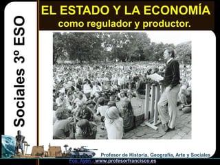 EL ESTADO Y LA ECONOMÍA
Sociales 3º ESO     como regulador y productor.




                                   Profesor de...