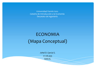 Universidad Fermín toro
Catedra de Introducción a la Economía
       Decanato de ingeniería




   ECONOMIA
(Mapa Conceptual)

          Johel D. Garcia S.
             21.126.433
              SAIA A.
 
