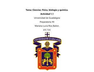 Tema: Ciencias: Física, biología y química.
Actividad 1.1
Universidad de Guadalajara
Preparatoria #4
Mariana Lucía Ríos Bailon.
6°C T/V
 