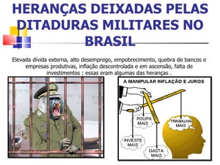 HERANÇAS DEIXADAS PELAS DITADURAS MILITARES NO BRASIL Elevada dívida externa, alto desemprego, empobrecimento, quebra de bancos e empresas produtivas, inflação descontrolada e em ascensão, falta de investimentos ; essas eram algumas das heranças . 