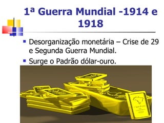 1ª Guerra Mundial -1914 e 1918 Desorganização monetária – Crise de 29 e Segunda Guerra Mundial.  Surge o Padrão dólar-ouro.  